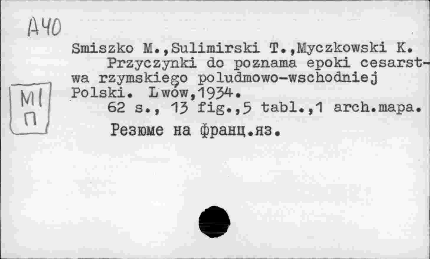 ﻿Smiszko M.,Sulimirski T.»Myczkowski К.
Przyczynki do poznama epoki cesarst wa rzymskie^o poludmowo-wschodniej Polski. Lwow,1954.
62 s., 15 fig.,5 tabl.,1 arch.тара.
Резюме на франц.яз.